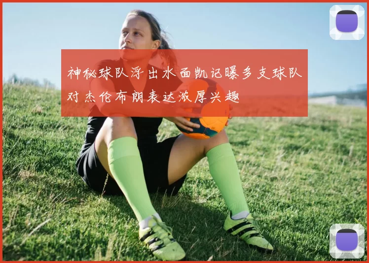 神秘球队浮出水面凯记曝多支球队对杰伦布朗表达浓厚兴趣