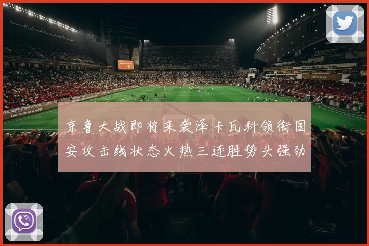 京鲁大战即将来袭泽卡瓦科领衔国安攻击线状态火热三连胜势头强劲