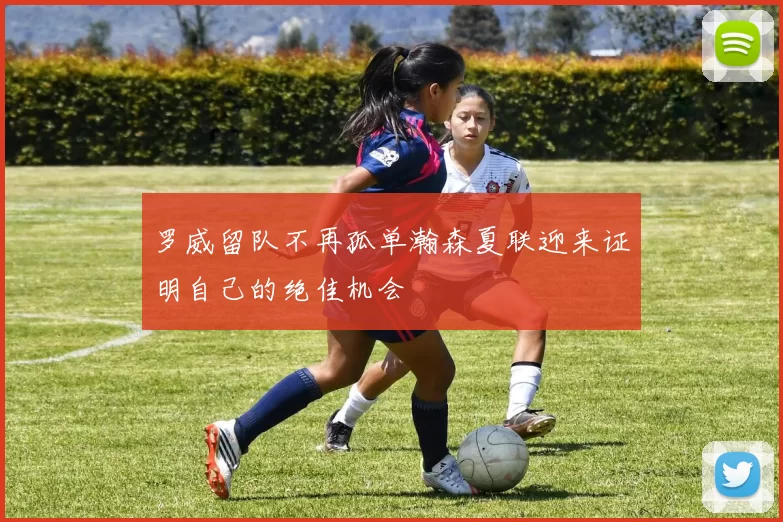 罗威留队不再孤单瀚森夏联迎来证明自己的绝佳机会