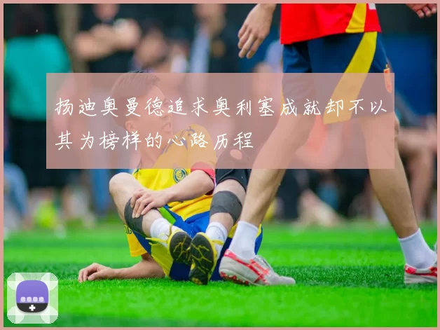 扬迪奥曼德追求奥利塞成就却不以其为榜样的心路历程
