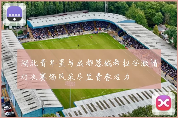 湖北青年星与成都蓉城希拉谷激情对决赛场风采尽显青春活力