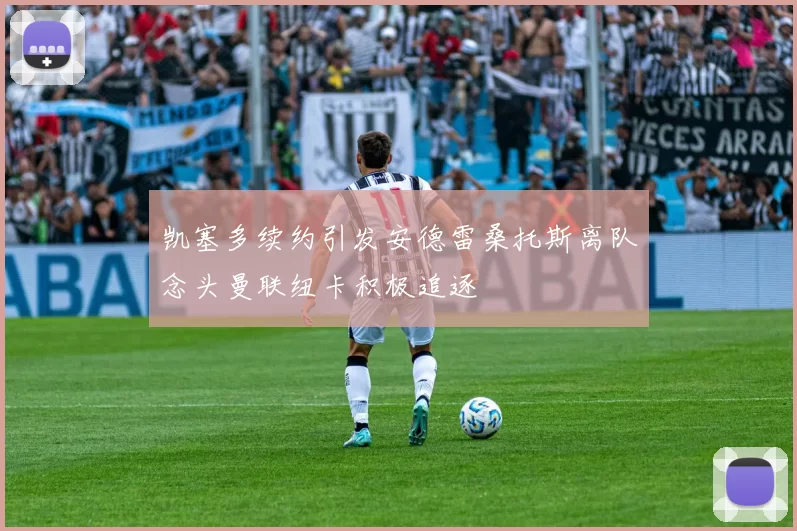 凯塞多续约引发安德雷桑托斯离队念头曼联纽卡积极追逐