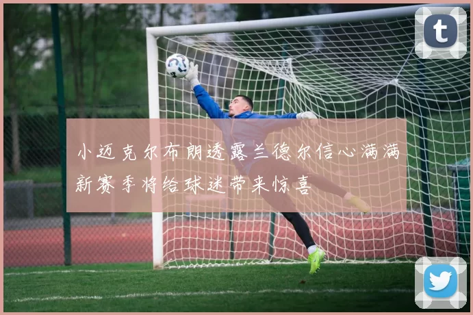 小迈克尔布朗透露兰德尔信心满满新赛季将给球迷带来惊喜