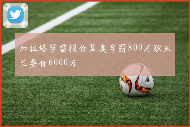 加拉塔萨雷报价莱奥年薪800万欧米兰要价6000万