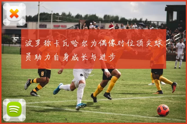 波罗称卡瓦哈尔为偶像对位顶尖球员助力自身成长与进步