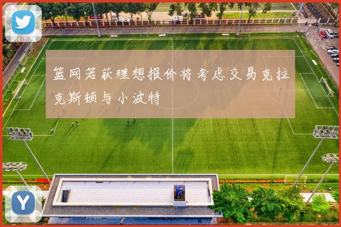 篮网若获理想报价将考虑交易克拉克斯顿与小波特