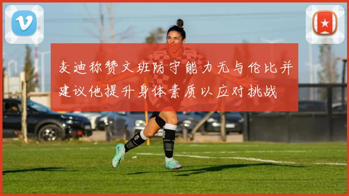 麦迪称赞文班防守能力无与伦比并建议他提升身体素质以应对挑战