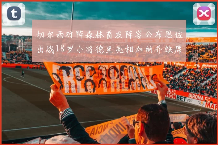 切尔西对阵森林首发阵容公布恩佐出战18岁小将德里亮相加纳乔缺席