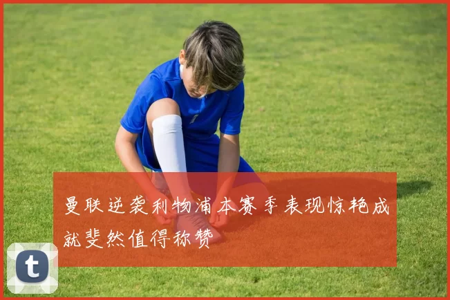 曼联逆袭利物浦本赛季表现惊艳成就斐然值得称赞