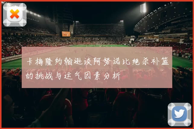 卡梅隆约翰逊谈阿努诺比绝杀补篮的挑战与运气因素分析