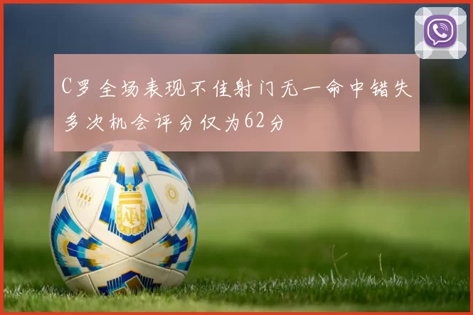 C罗全场表现不佳射门无一命中错失多次机会评分仅为62分