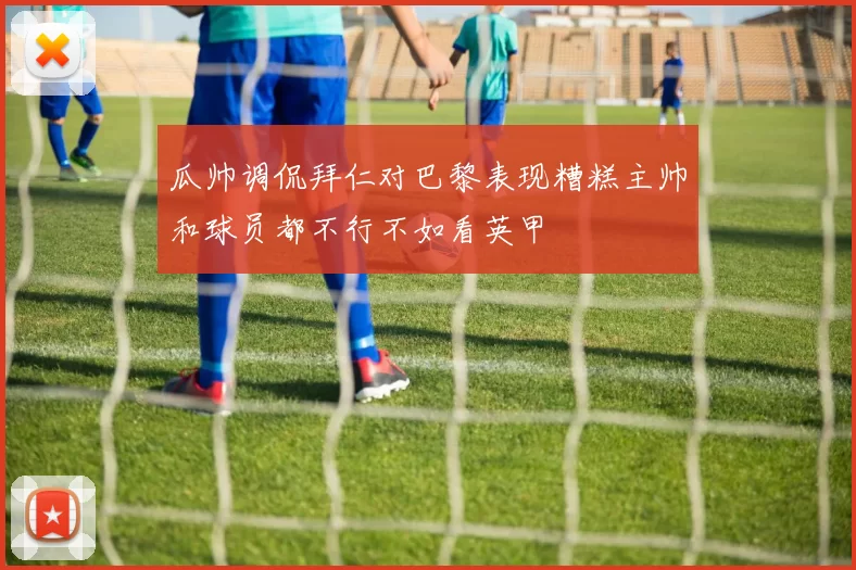 瓜帅调侃拜仁对巴黎表现糟糕主帅和球员都不行不如看英甲
