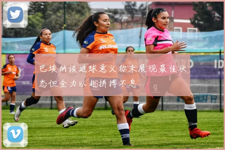 巴埃纳谈进球意义称未展现最佳状态但全力以赴拼搏不息