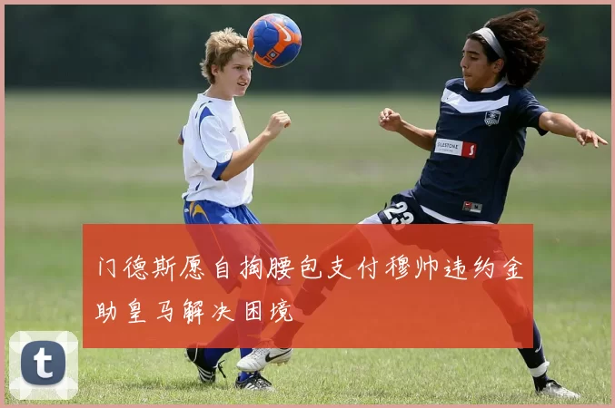 门德斯愿自掏腰包支付穆帅违约金助皇马解决困境