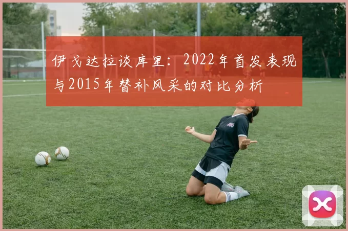 伊戈达拉谈库里：2022年首发表现与2015年替补风采的对比分析