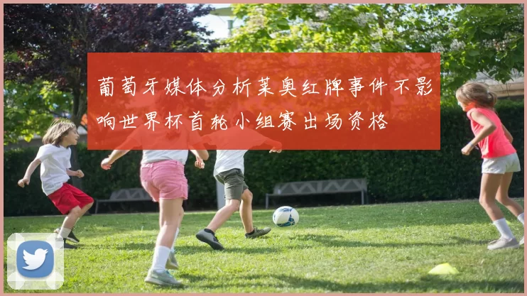 葡萄牙媒体分析莱奥红牌事件不影响世界杯首轮小组赛出场资格