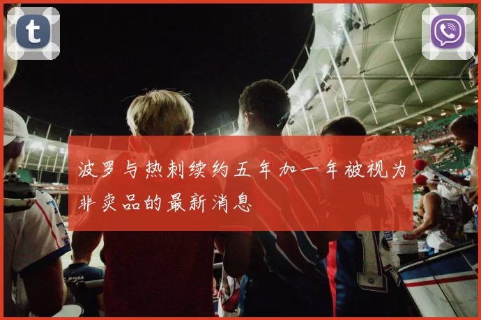 波罗与热刺续约五年加一年被视为非卖品的最新消息