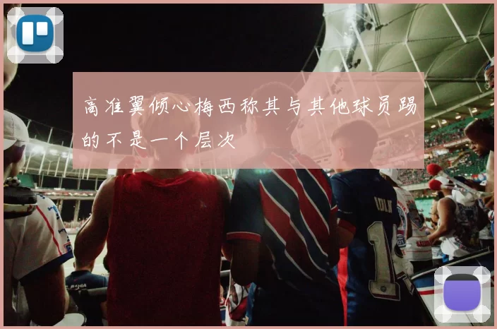 高准翼倾心梅西称其与其他球员踢的不是一个层次
