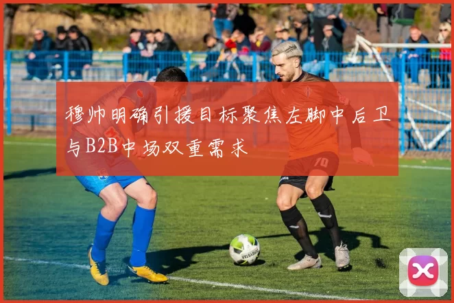 穆帅明确引援目标聚焦左脚中后卫与B2B中场双重需求