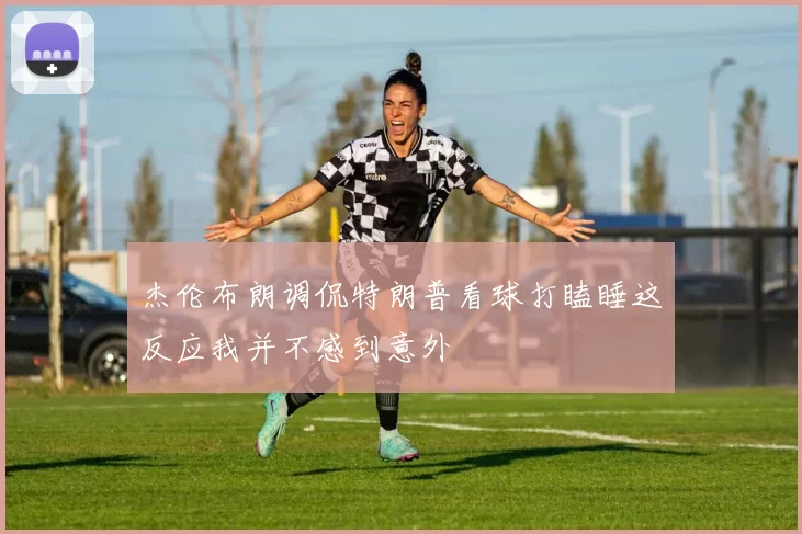 杰伦布朗调侃特朗普看球打瞌睡这反应我并不感到意外