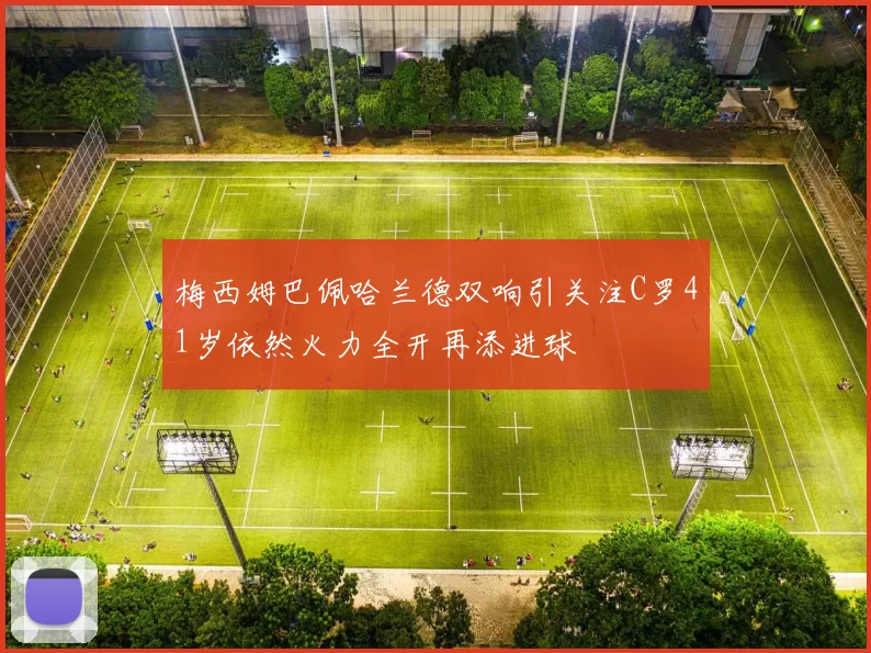 梅西姆巴佩哈兰德双响引关注C罗41岁依然火力全开再添进球