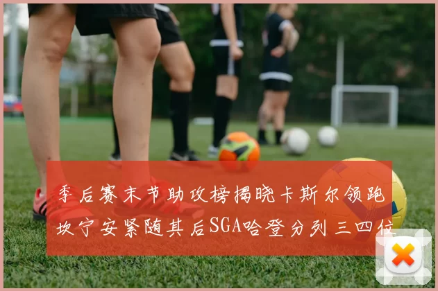 季后赛末节助攻榜揭晓卡斯尔领跑坎宁安紧随其后SGA哈登分列三四位