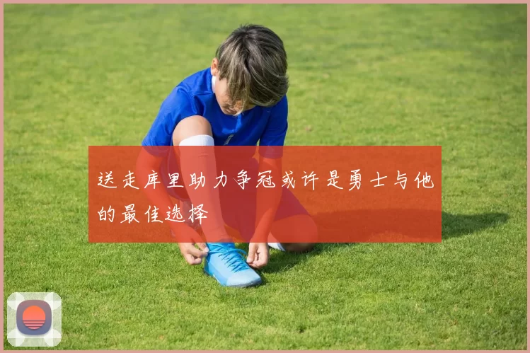 送走库里助力争冠或许是勇士与他的最佳选择