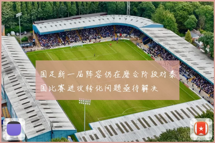 国足新一届阵容仍在磨合阶段对泰国比赛进攻转化问题亟待解决
