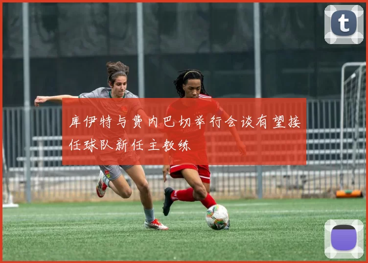 库伊特与费内巴切举行会谈有望接任球队新任主教练