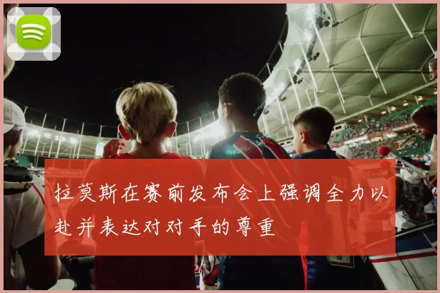 拉莫斯在赛前发布会上强调全力以赴并表达对对手的尊重