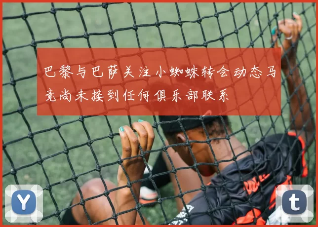 巴黎与巴萨关注小蜘蛛转会动态马竞尚未接到任何俱乐部联系