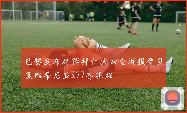巴黎发布对阵拜仁次回合海报登贝莱维蒂尼亚K77齐亮相