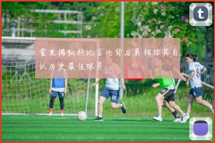 霍里揭秘科比言论背后真相称其自认历史最佳球员
