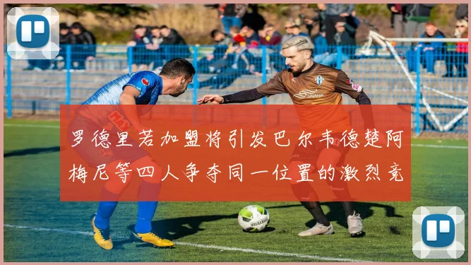 罗德里若加盟将引发巴尔韦德楚阿梅尼等四人争夺同一位置的激烈竞争