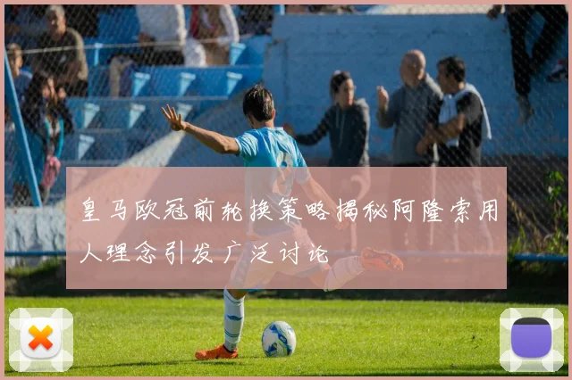 皇马欧冠前轮换策略揭秘阿隆索用人理念引发广泛讨论